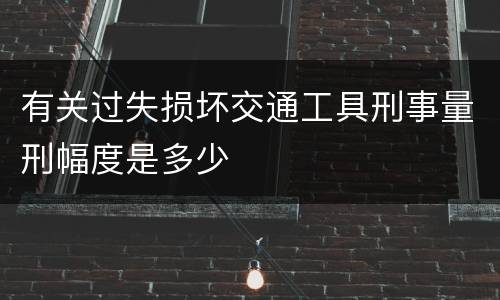 有关过失损坏交通工具刑事量刑幅度是多少
