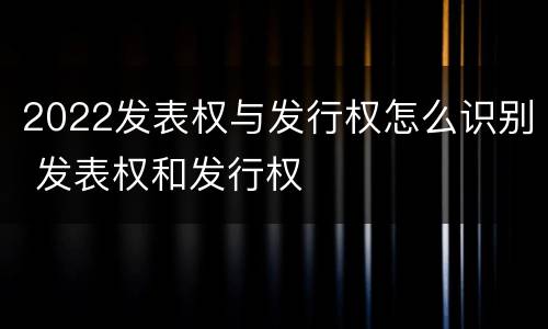 2022发表权与发行权怎么识别 发表权和发行权