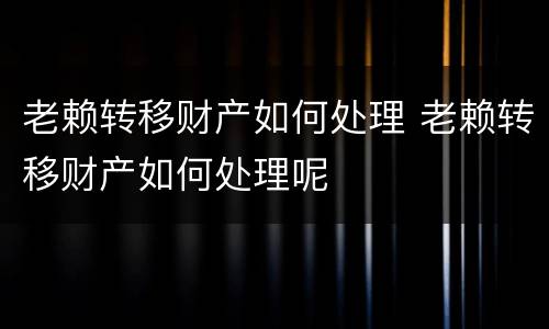 老赖转移财产如何处理 老赖转移财产如何处理呢