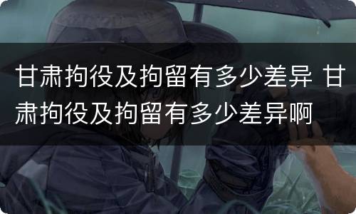 甘肃拘役及拘留有多少差异 甘肃拘役及拘留有多少差异啊