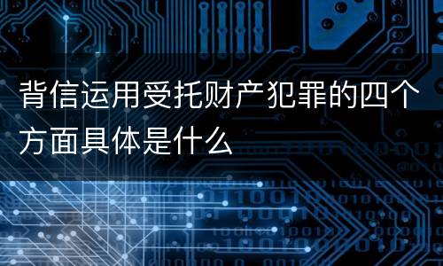 背信运用受托财产犯罪的四个方面具体是什么