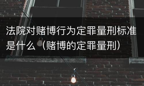 法院对赌博行为定罪量刑标准是什么（赌博的定罪量刑）