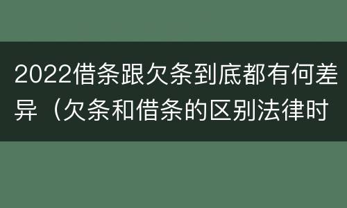 2022借条跟欠条到底都有何差异（欠条和借条的区别法律时间多少年）