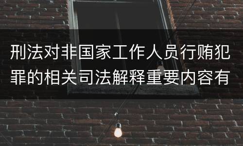 刑法对非国家工作人员行贿犯罪的相关司法解释重要内容有哪些