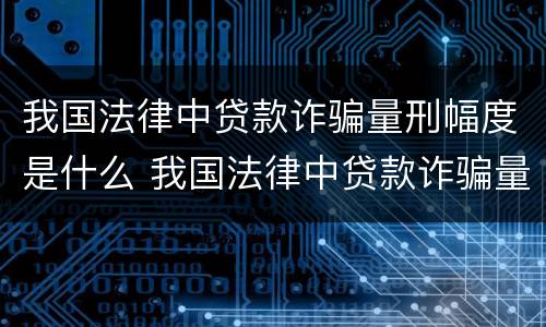 我国法律中贷款诈骗量刑幅度是什么 我国法律中贷款诈骗量刑幅度是什么标准