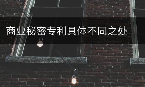 商业秘密专利具体不同之处
