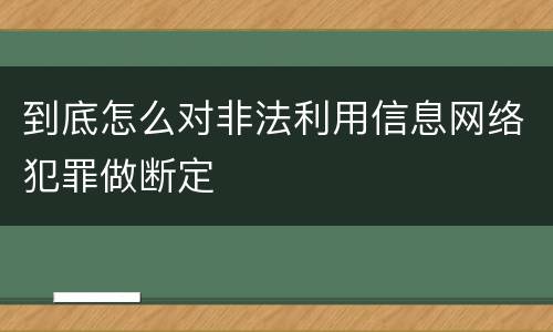 到底怎么对非法利用信息网络犯罪做断定