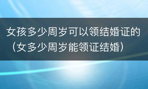 女孩多少周岁可以领结婚证的（女多少周岁能领证结婚）