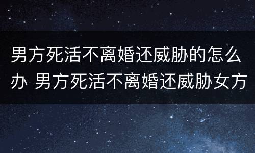 男方死活不离婚还威胁的怎么办 男方死活不离婚还威胁女方可以逃跑吗