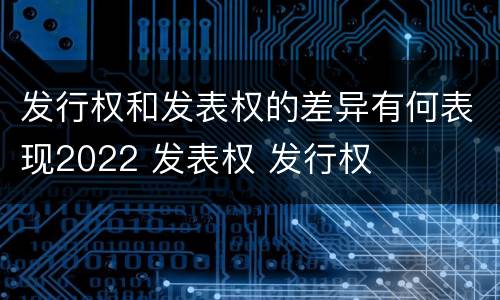 发行权和发表权的差异有何表现2022 发表权 发行权