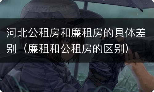 河北公租房和廉租房的具体差别（廉租和公租房的区别）