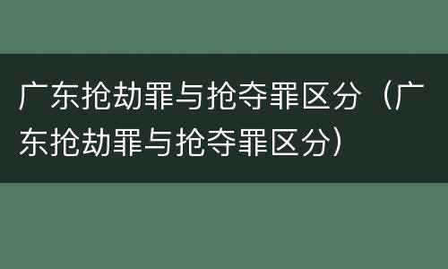 广东抢劫罪与抢夺罪区分（广东抢劫罪与抢夺罪区分）