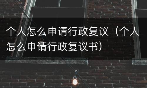 个人怎么申请行政复议（个人怎么申请行政复议书）