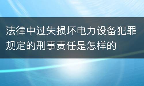 法律中过失损坏电力设备犯罪规定的刑事责任是怎样的