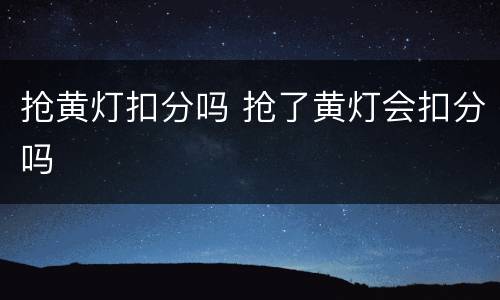 抢黄灯扣分吗 抢了黄灯会扣分吗