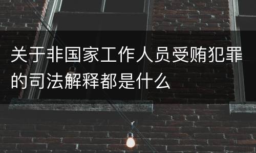 关于非国家工作人员受贿犯罪的司法解释都是什么