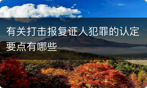 有关打击报复证人犯罪的认定要点有哪些