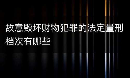 故意毁坏财物犯罪的法定量刑档次有哪些