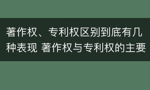 著作权、专利权区别到底有几种表现 著作权与专利权的主要区别
