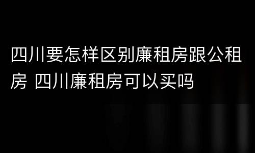 四川要怎样区别廉租房跟公租房 四川廉租房可以买吗