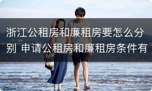 浙江公租房和廉租房要怎么分别 申请公租房和廉租房条件有什么区别吗