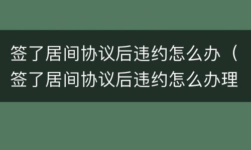 签了居间协议后违约怎么办（签了居间协议后违约怎么办理）