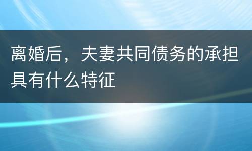 离婚后，夫妻共同债务的承担具有什么特征