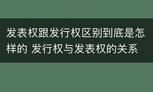 发表权跟发行权区别到底是怎样的 发行权与发表权的关系
