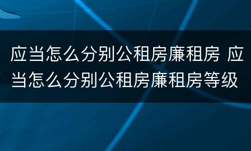 应当怎么分别公租房廉租房 应当怎么分别公租房廉租房等级
