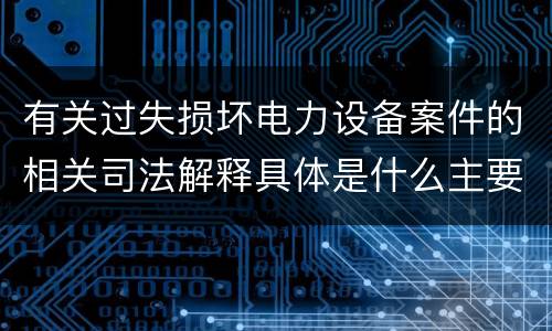有关过失损坏电力设备案件的相关司法解释具体是什么主要规定