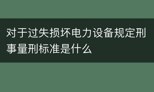 对于过失损坏电力设备规定刑事量刑标准是什么