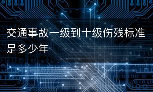 交通事故一级到十级伤残标准是多少年