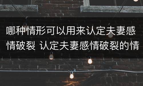 哪种情形可以用来认定夫妻感情破裂 认定夫妻感情破裂的情形