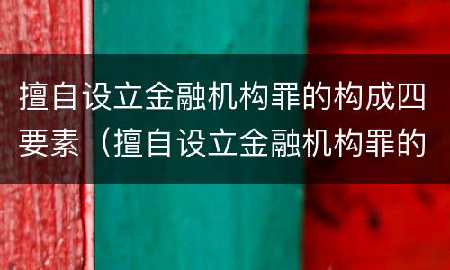 擅自设立金融机构罪的构成四要素（擅自设立金融机构罪的构成四要素包括）