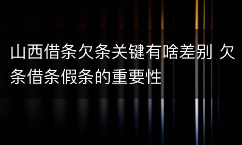 山西借条欠条关键有啥差别 欠条借条假条的重要性