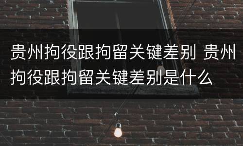 贵州拘役跟拘留关键差别 贵州拘役跟拘留关键差别是什么