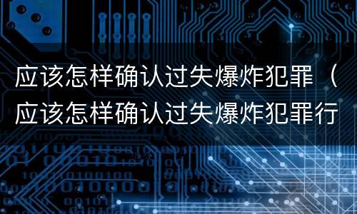 应该怎样确认过失爆炸犯罪（应该怎样确认过失爆炸犯罪行为）