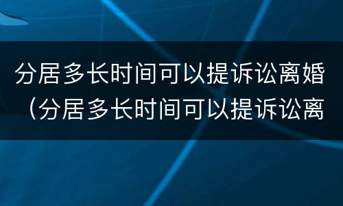 分居多长时间可以提诉讼离婚（分居多长时间可以提诉讼离婚呢）