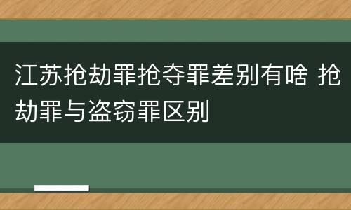 江苏抢劫罪抢夺罪差别有啥 抢劫罪与盗窃罪区别
