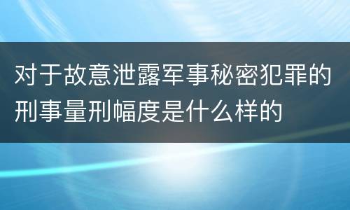 对于故意泄露军事秘密犯罪的刑事量刑幅度是什么样的