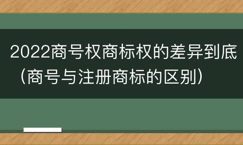 2022商号权商标权的差异到底（商号与注册商标的区别）