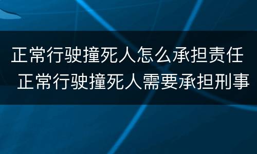正常行驶撞死人怎么承担责任 正常行驶撞死人需要承担刑事责任吗
