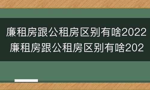 廉租房跟公租房区别有啥2022 廉租房跟公租房区别有啥2022年