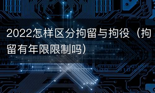 2022怎样区分拘留与拘役(拘留有年限限制吗)