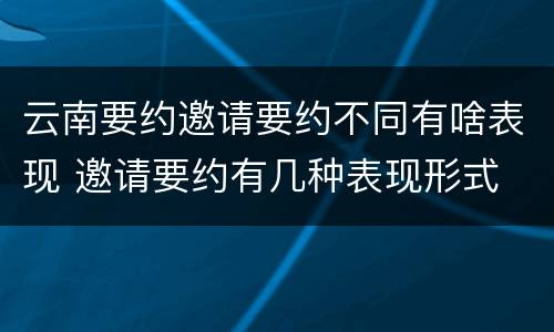 云南要约邀请要约不同有啥表现 邀请要约有几种表现形式
