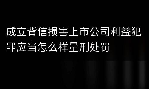 成立背信损害上市公司利益犯罪应当怎么样量刑处罚