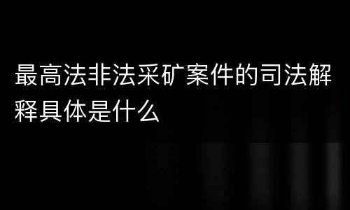 最高法非法采矿案件的司法解释具体是什么