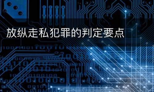 放纵走私犯罪的判定要点