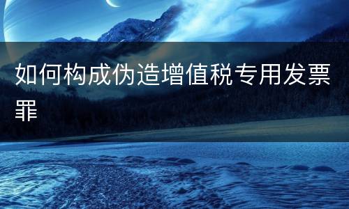 如何构成伪造增值税专用发票罪