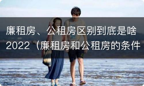 廉租房、公租房区别到底是啥2022（廉租房和公租房的条件）